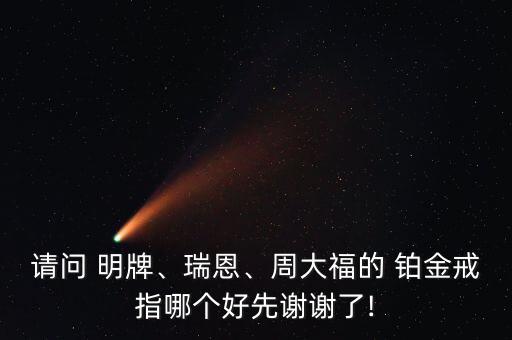 請問 明牌、瑞恩、周大福的 鉑金戒指哪個好先謝謝了!