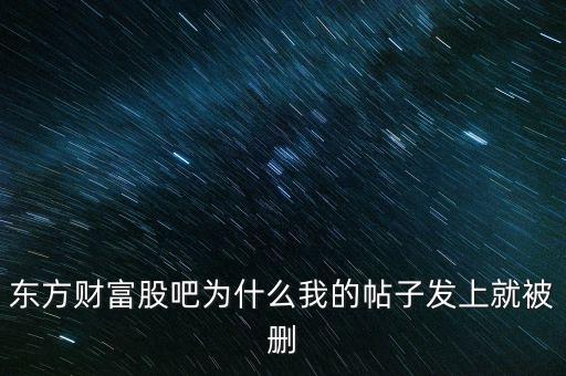 股吧為什么刪你們貼，東方財富網(wǎng)的股吧欄目為什么喜歡亂刪貼