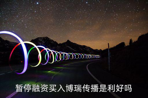 博瑞傳播為什么不漲，暫停融資買入博瑞傳播是利好嗎