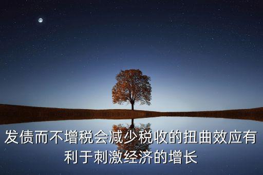 發(fā)債而不增稅會減少稅收的扭曲效應(yīng)有利于刺激經(jīng)濟(jì)的增長
