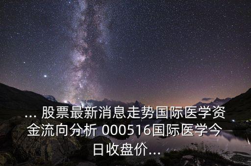... 股票最新消息走勢(shì)國(guó)際醫(yī)學(xué)資金流向分析 000516國(guó)際醫(yī)學(xué)今日收盤價(jià)...