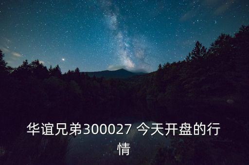 華誼兄弟什么時(shí)候開盤，華誼兄弟300027 今天開盤的行情