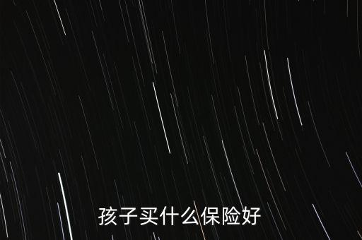 孩子買(mǎi)什么保險(xiǎn)好