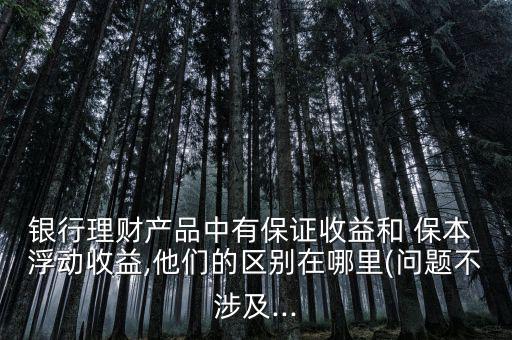 銀行理財(cái)產(chǎn)品中有保證收益和 保本 浮動(dòng)收益,他們的區(qū)別在哪里(問(wèn)題不涉及...