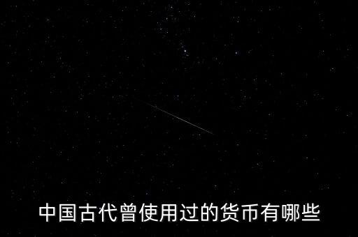中國(guó)古代各朝代都使用什么貨幣，中國(guó)古代曾使用過(guò)的貨幣有哪些