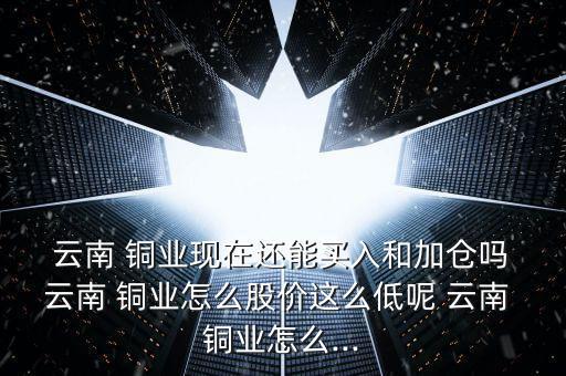  云南 銅業(yè)現(xiàn)在還能買(mǎi)入和加倉(cāng)嗎 云南 銅業(yè)怎么股價(jià)這么低呢 云南 銅業(yè)怎么...