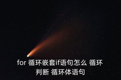 for 循環(huán)嵌套if語(yǔ)句怎么 循環(huán)判斷 循環(huán)體語(yǔ)句