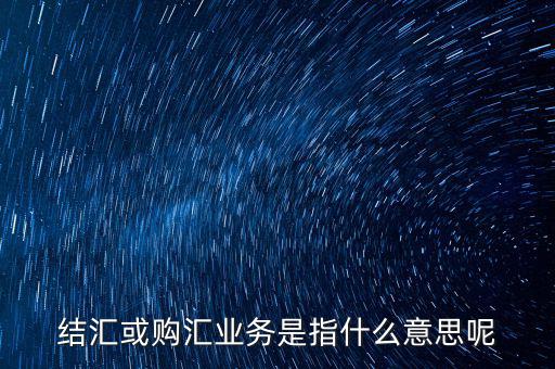 結(jié)匯購(gòu)匯是什么意思，結(jié)匯或購(gòu)匯業(yè)務(wù)是指什么意思呢