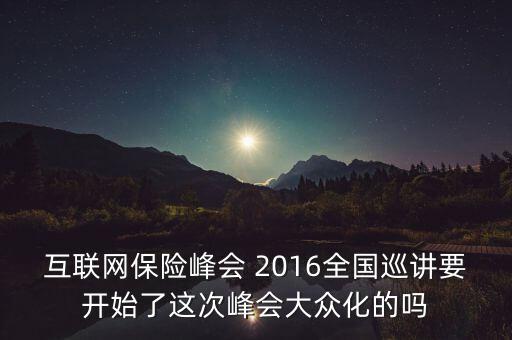 保險(xiǎn)峰會(huì)講什么，互聯(lián)網(wǎng)保險(xiǎn)峰會(huì) 2016全國(guó)巡講要開始了這次峰會(huì)大眾化的嗎