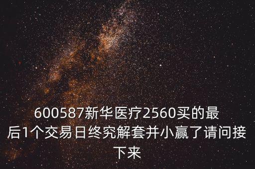600587新華醫(yī)療2560買的最后1個(gè)交易日終究解套并小贏了請問接下來