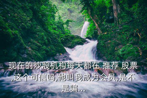 現(xiàn)在的炒股機構(gòu)每天都在 推薦 股票,這個可信嗎,他叫我成為會員,是不是騙...