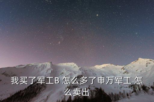 軍工b和軍工b級什么區(qū)別，我買了軍工B 怎么多了申萬軍工 怎么賣出