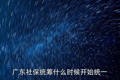 廣東社保統(tǒng)籌什么時(shí)候開始統(tǒng)一