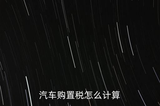 新車交稅怎么算,買車的購(gòu)置稅怎么算?