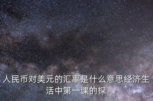 人民幣對(duì)美元的匯率是什么意思經(jīng)濟(jì)生活中第一課的探