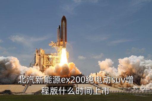 北汽新能源ex200純電動(dòng)suv增程版什么時(shí)間上市