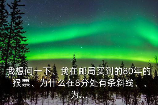 我想問一下、我在郵局買到的80年的 猴票、為什么在8分處有條斜線、、為...