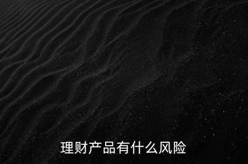 理財什么風(fēng)險，理財有哪些風(fēng)險銀行理財有什么風(fēng)險
