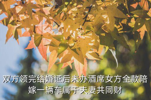 什么不是夫妻共同財(cái)產(chǎn)，雙方領(lǐng)完結(jié)婚證后未辦酒席女方全款陪嫁一輛車屬于夫妻共同財(cái)