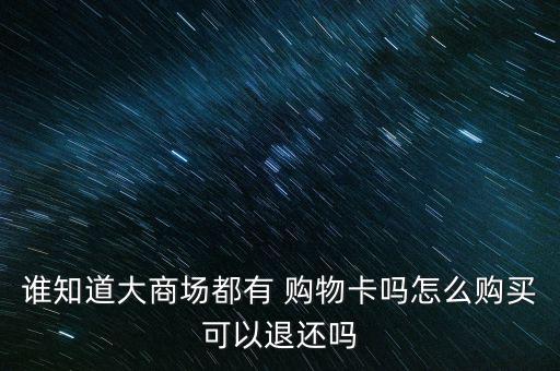 誰(shuí)知道大商場(chǎng)都有 購(gòu)物卡嗎怎么購(gòu)買(mǎi)可以退還嗎