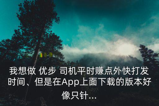 我想做 優(yōu)步 司機(jī)平時(shí)賺點(diǎn)外快打發(fā)時(shí)間、但是在App上面下載的版本好像只針...