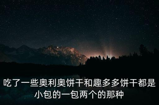 趣多多和奧利奧什么關系，吃了一些奧利奧餅干和趣多多餅干都是小包的一包兩個的那種