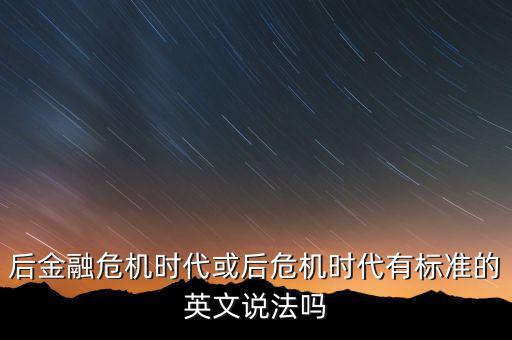 后危機(jī)時(shí)代是什么時(shí)候，后金融危機(jī)時(shí)代或后危機(jī)時(shí)代有標(biāo)準(zhǔn)的英文說(shuō)法嗎