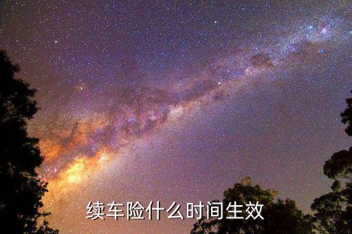 車險(xiǎn)提前續(xù)保什么時(shí)候生效，續(xù)保買車險(xiǎn)多久生效