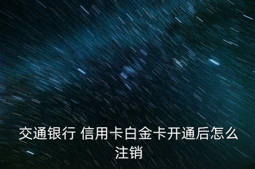  交通銀行 信用卡白金卡開(kāi)通后怎么 注銷