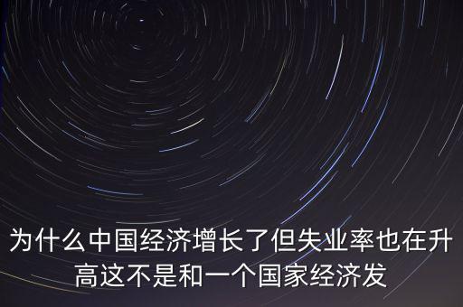 為什么中國經(jīng)濟(jì)增長了但失業(yè)率也在升高這不是和一個(gè)國家經(jīng)濟(jì)發(fā)
