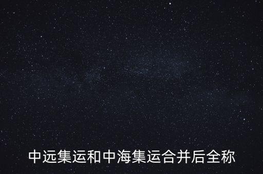 中遠中海合并之后叫什么名字，中遠集運和中海集運合并后全稱