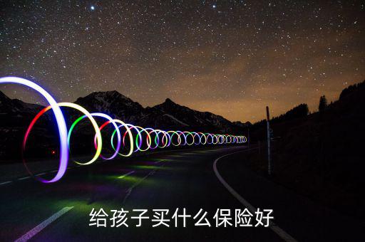 給孩子買(mǎi)什么保險(xiǎn)好