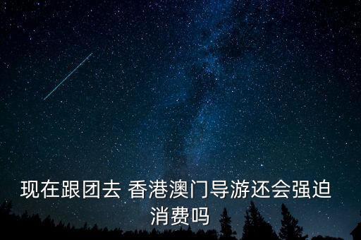 現(xiàn)在跟團(tuán)去 香港澳門導(dǎo)游還會(huì)強(qiáng)迫 消費(fèi)嗎