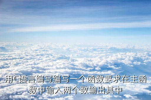 用C語(yǔ)言編寫編寫一個(gè)函數(shù)要求在主函數(shù)中輸入兩個(gè)數(shù)輸出其中