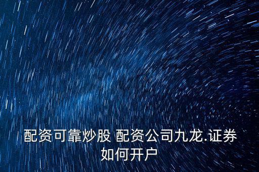 要開(kāi)股票配資怎么操作,九龍證券開(kāi)戶融資融券步驟如下