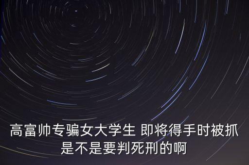 張紅宇什么時(shí)候被抓，高富帥專騙女大學(xué)生 即將得手時(shí)被抓是不是要判死刑的啊