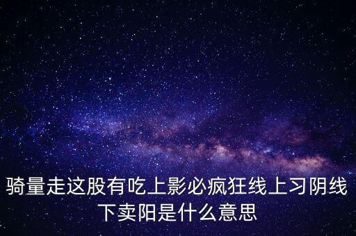 騎量走這股有吃上影必瘋狂線上習(xí)陰線下賣陽(yáng)是什么意思