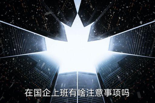 央企員工需要注意什么，在國企里工作要注意些什么