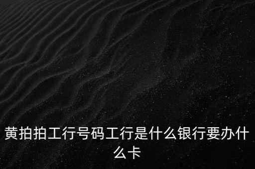 黃拍拍工行號(hào)碼工行是什么銀行要辦什么卡