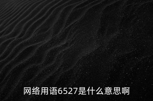 6527年費調(diào)整是什么意思，網(wǎng)絡(luò)用語6527是什么意思啊