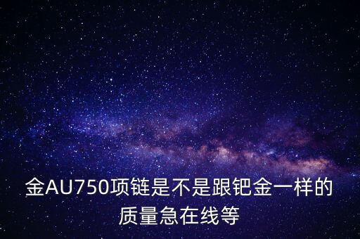 750和鈀金有什么區(qū)別，足鈀與au750的區(qū)別