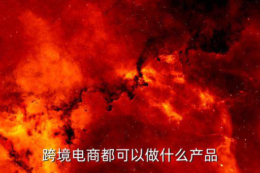 鄭州跨境電子商務(wù)賣什么，跨境電商都可以做什么產(chǎn)品