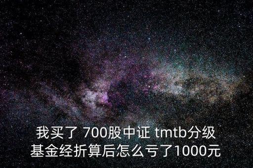 我買(mǎi)了 700股中證 tmtb分級(jí)基金經(jīng)折算后怎么虧了1000元
