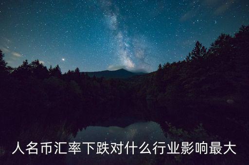 人民幣貶值對(duì)什么行業(yè)影響最大，人名幣匯率下跌對(duì)什么行業(yè)影響最大
