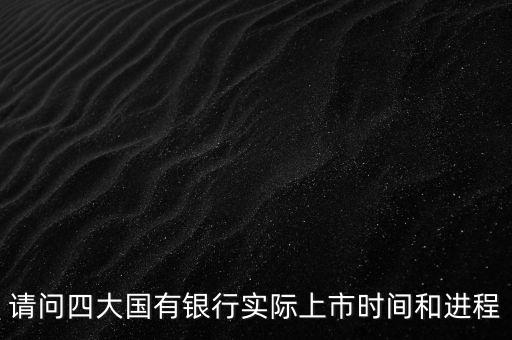 請問四大國有銀行實際上市時間和進(jìn)程