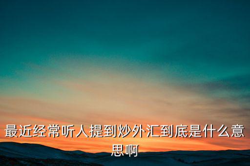 炒外匯是什么意思，外匯什么意思炒外匯是什么意思外匯一手是什么意思