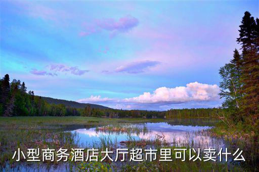 酒店超市賣什么好，靠著酒店開便利店適宜賣什么