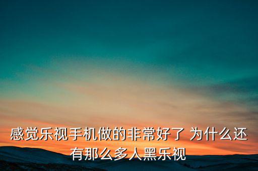 感覺(jué)樂(lè)視手機(jī)做的非常好了 為什么還有那么多人黑樂(lè)視