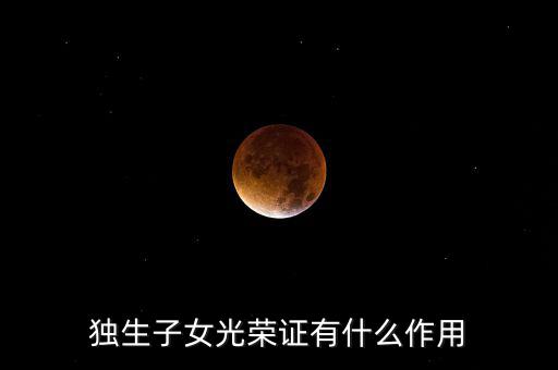 獨(dú)生子女光榮證有什么用，獨(dú)生子女光榮證有什么作用