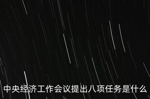 八個(gè)重點(diǎn)任務(wù)是什么，中央經(jīng)濟(jì)工作會(huì)議提出八項(xiàng)任務(wù)是什么
